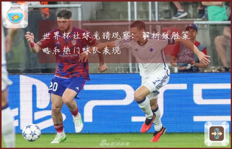 世界杯让球竞猜观察：解析致胜策略和热门球队表现