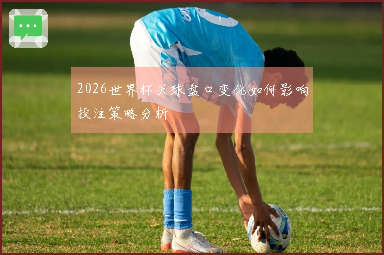 2026世界杯买球盘口变化如何影响投注策略分析