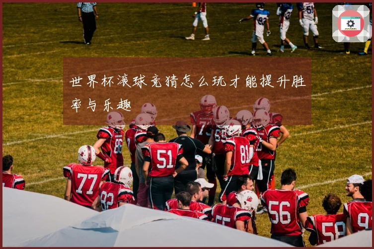 世界杯滚球竞猜怎么玩才能提升胜率与乐趣
