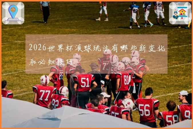 2026世界杯滚球玩法有哪些新变化和必知技巧