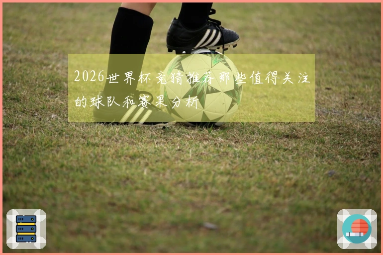 2026世界杯竞猜推荐那些值得关注的球队和赛果分析