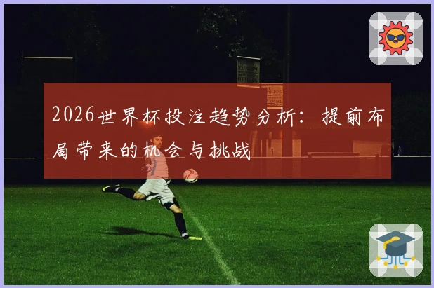 2026世界杯投注趋势分析：提前布局带来的机会与挑战
