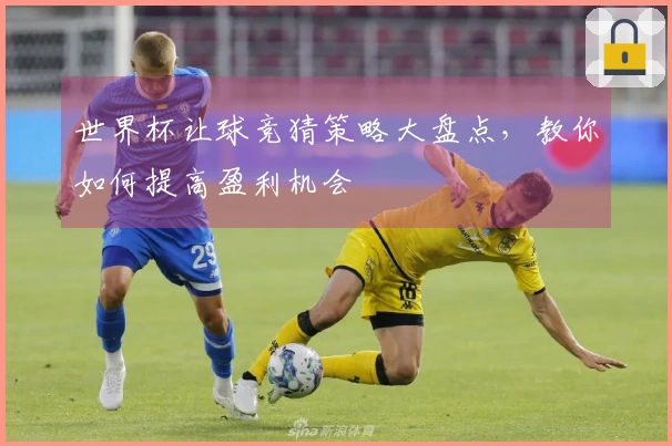 世界杯让球竞猜策略大盘点，教你如何提高盈利机会