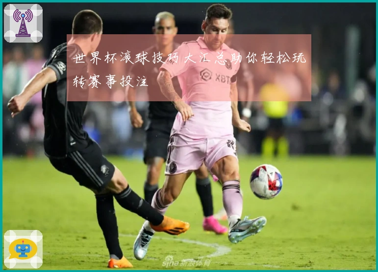 世界杯滚球技巧大汇总助你轻松玩转赛事投注