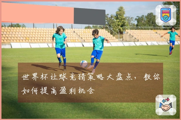 世界杯让球竞猜策略大盘点，教你如何提高盈利机会