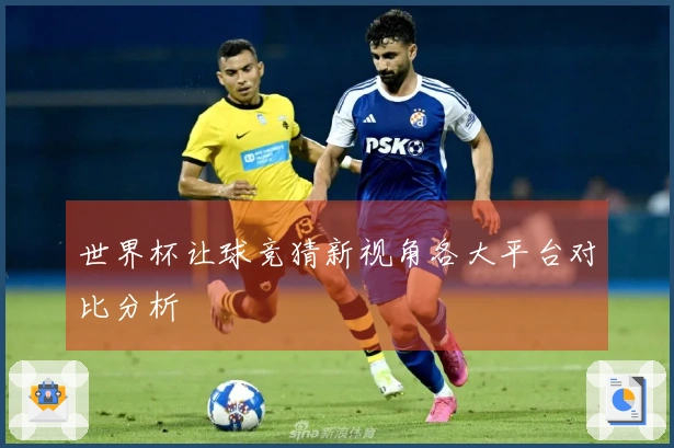 世界杯让球竞猜新视角各大平台对比分析