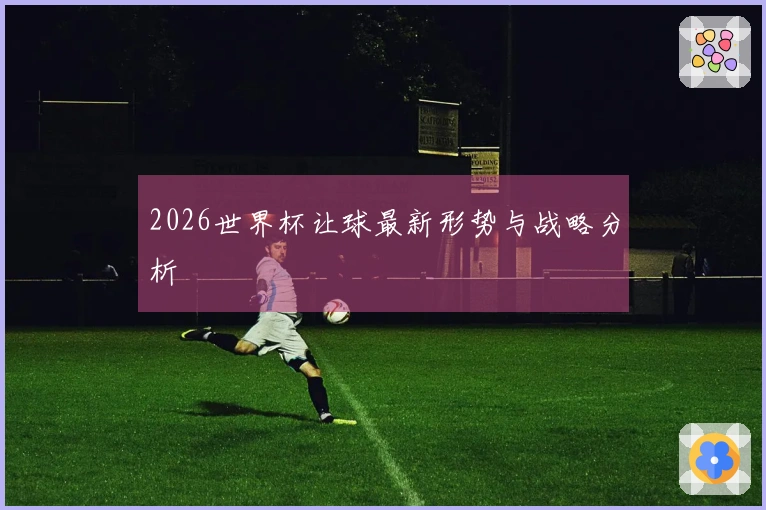 2026世界杯让球最新形势与战略分析
